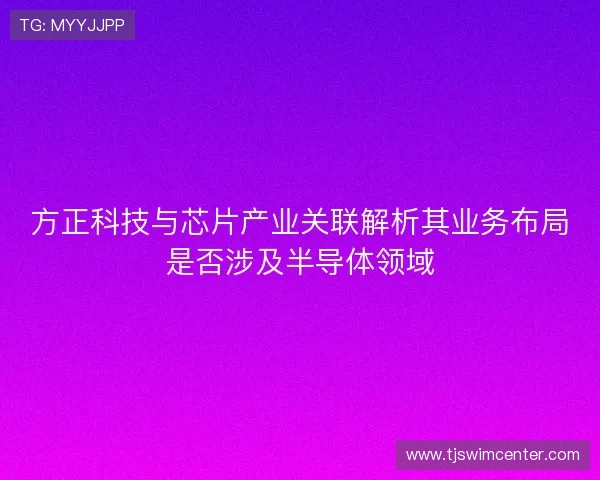 方正科技与芯片产业关联解析其业务布局是否涉及半导体领域