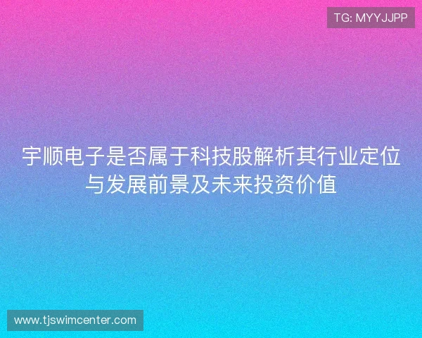 宇顺电子是否属于科技股解析其行业定位与发展前景及未来投资价值